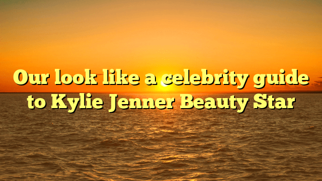 Our look like a celebrity guide to kylie jenner beauty star