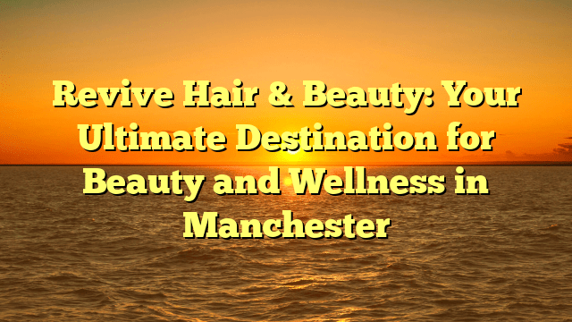 Revive hair & beauty: your ultimate destination for beauty and wellness in manchester