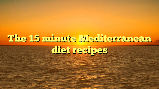 The 15 minute mediterranean diet recipes