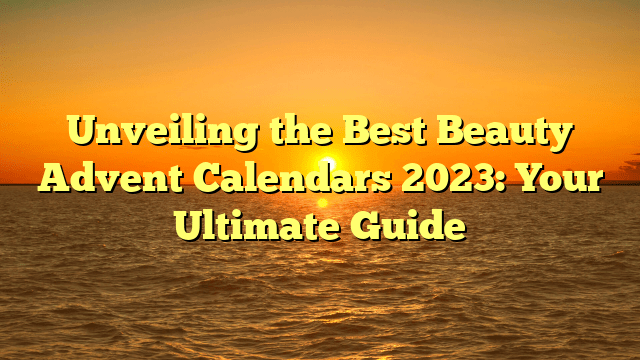 Unveiling the best beauty advent calendars 2023: your ultimate guide