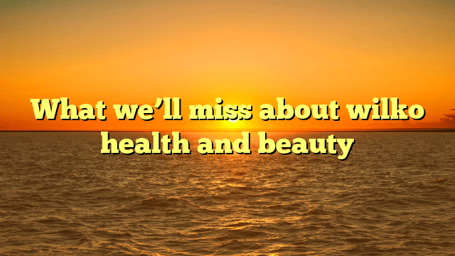 What we’ll miss about wilko health and beauty