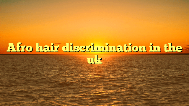 Afro hair discrimination in the uk