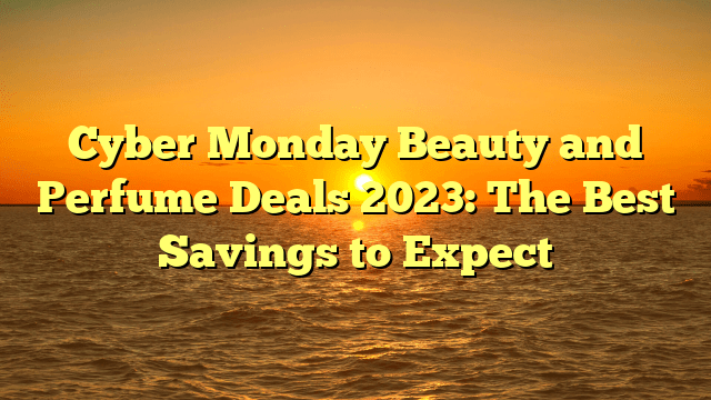 Cyber monday beauty and perfume deals 2023: the best savings to expect