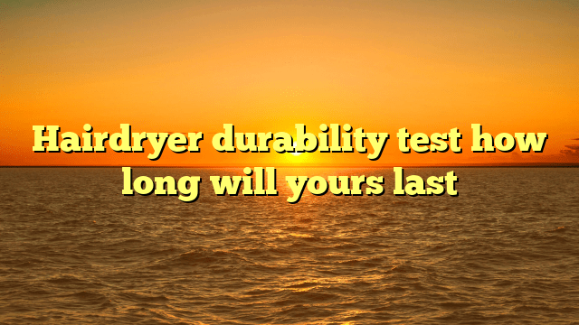Hairdryer durability test how long will yours last