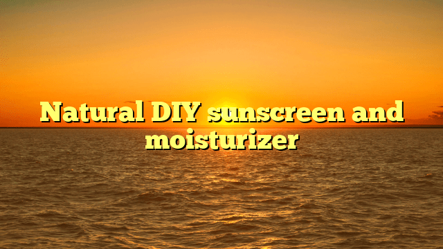 Natural diy sunscreen and moisturizer