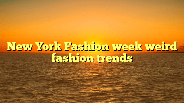 New york fashion week weird fashion trends