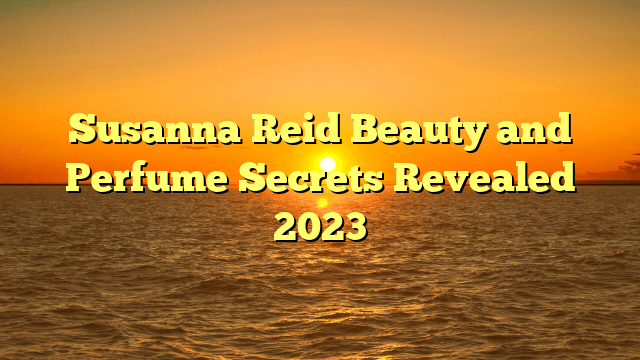 Susanna reid beauty and perfume secrets revealed 2023