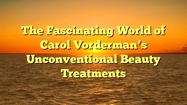 The fascinating world of carol vorderman’s unconventional beauty treatments