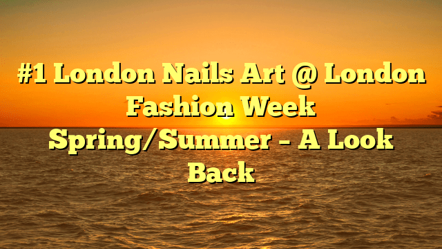 #1 london nails art @ london fashion week spring/summer – a look back