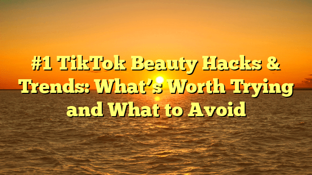 #1 tiktok beauty hacks & trends: what’s worth trying and what to avoid