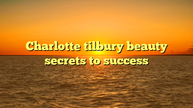 Charlotte tilbury beauty secrets to success