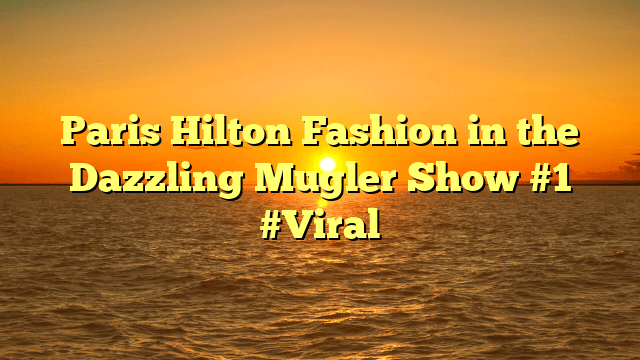 Paris hilton fashion in the dazzling mugler show #1 #viral