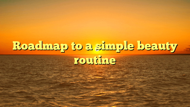 Roadmap to a simple beauty routine