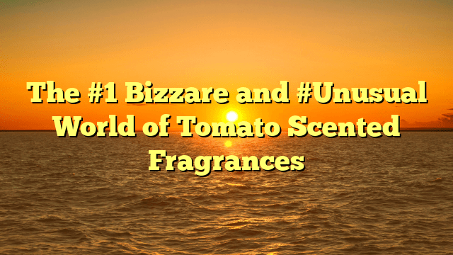 The #1 bizzare and #unusual world of tomato scented fragrances