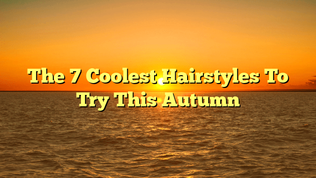 The 7 coolest hairstyles to try this autumn