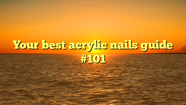 Your best acrylic nails guide #101