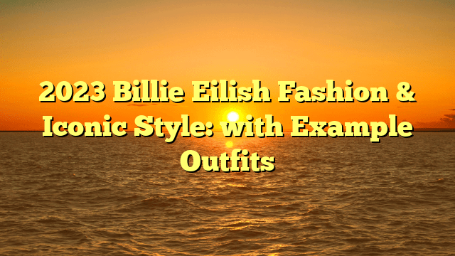 2023 billie eilish fashion & iconic style:  with example outfits