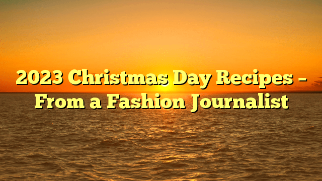 2023 christmas day recipes – from a fashion journalist