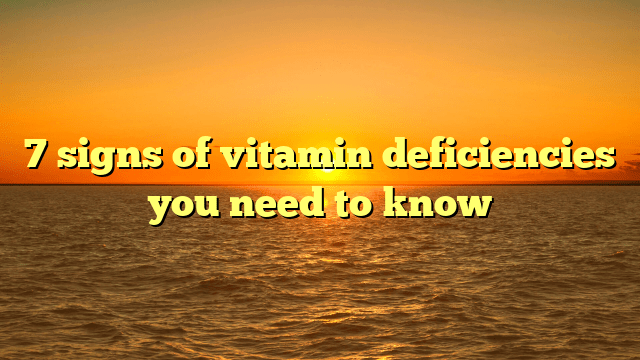 7 signs of vitamin deficiencies you need to know