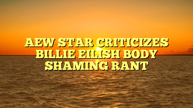 Aew star criticizes billie eilish body shaming rant