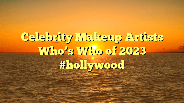 Celebrity makeup artists who’s who of 2023 #hollywood