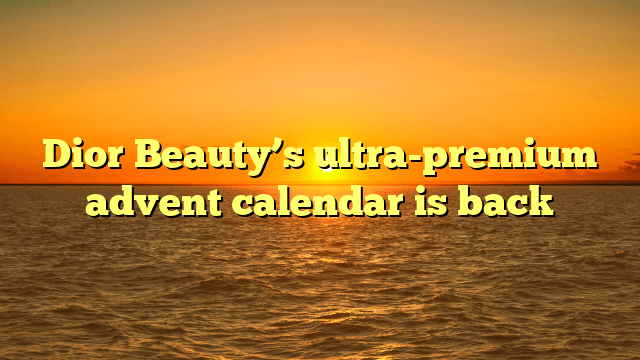 Dior beauty’s ultra-premium advent calendar is back