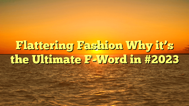 Flattering fashion why it’s the ultimate f-word in #2023