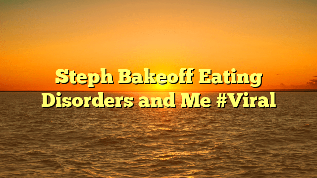 Steph bakeoff eating disorders and me #viral