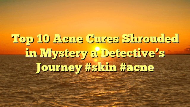 Top 10 acne cures shrouded in mystery a detective’s journey #skin #acne