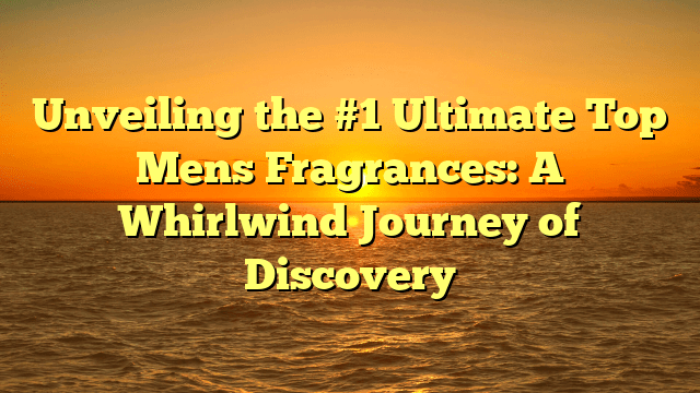 Unveiling the #1 ultimate top mens fragrances: a whirlwind journey of discovery