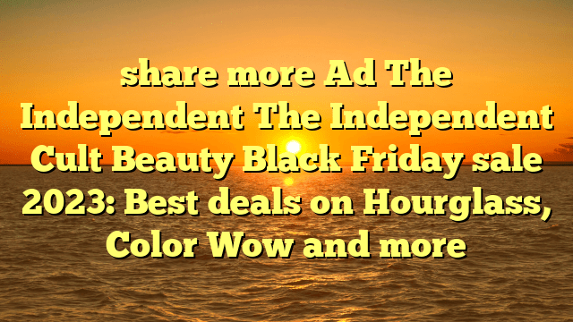Share more ad the independent the independent cult beauty black friday sale 2023: best deals on hourglass, color wow and more
