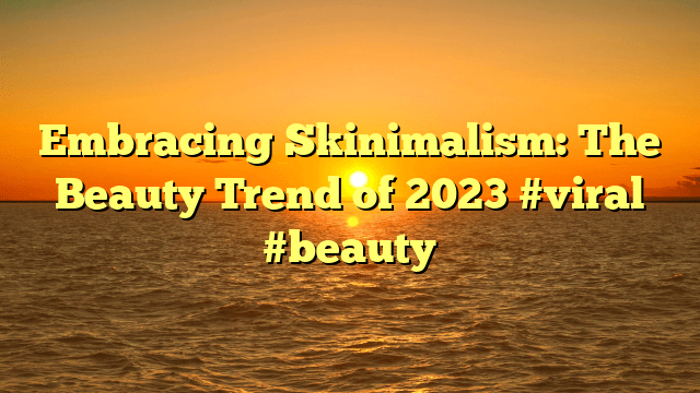 Embracing skinimalism: the beauty trend of 2023 #viral #beauty
