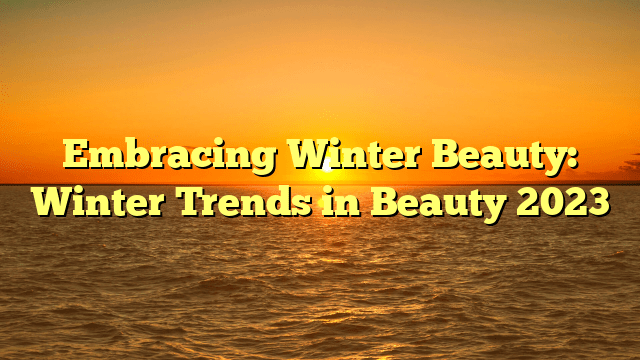 Embracing winter beauty: winter trends in beauty 2023