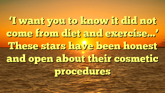 ‘i want you to know it did not come from diet and exercise…’ these stars have been honest and open about their cosmetic procedures