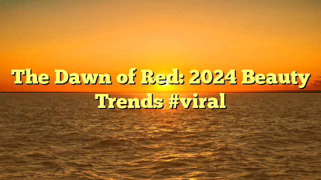 The dawn of red: 2024 beauty trends #viral