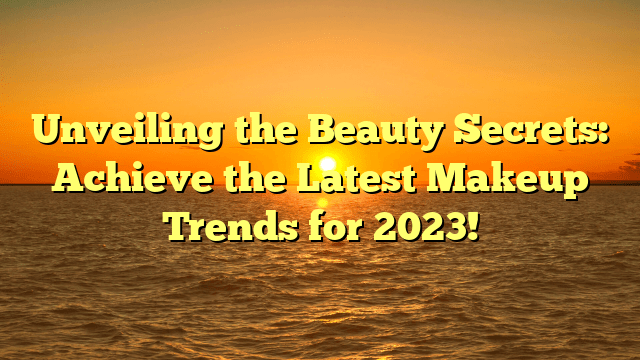 Unveiling the beauty secrets: achieve the latest makeup trends for 2023!