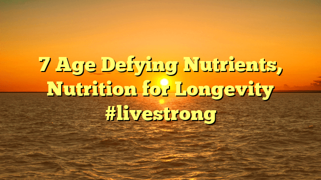 7 age defying nutrients, nutrition for longevity #livestrong