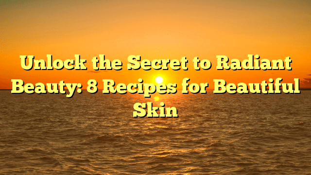 Unlock the secret to radiant beauty: 8 recipes for beautiful skin