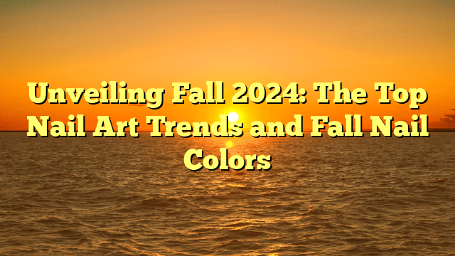 Unveiling fall 2024: the top nail art trends and fall nail colors